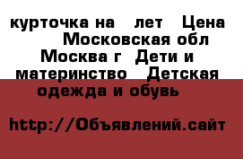курточка на 6 лет › Цена ­ 400 - Московская обл., Москва г. Дети и материнство » Детская одежда и обувь   